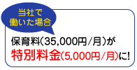 当社で働いた場合 保育料（35,000円／月）が特別料金（5,000円／月）に！