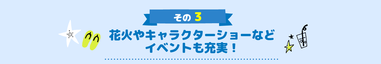 花火やキャラクターショーなどイベントも充実！