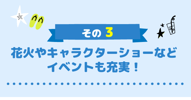 花火やキャラクターショーなどイベントも充実！