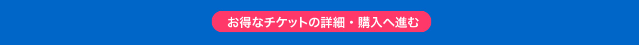 お得なチケットの詳細・購入へ進む